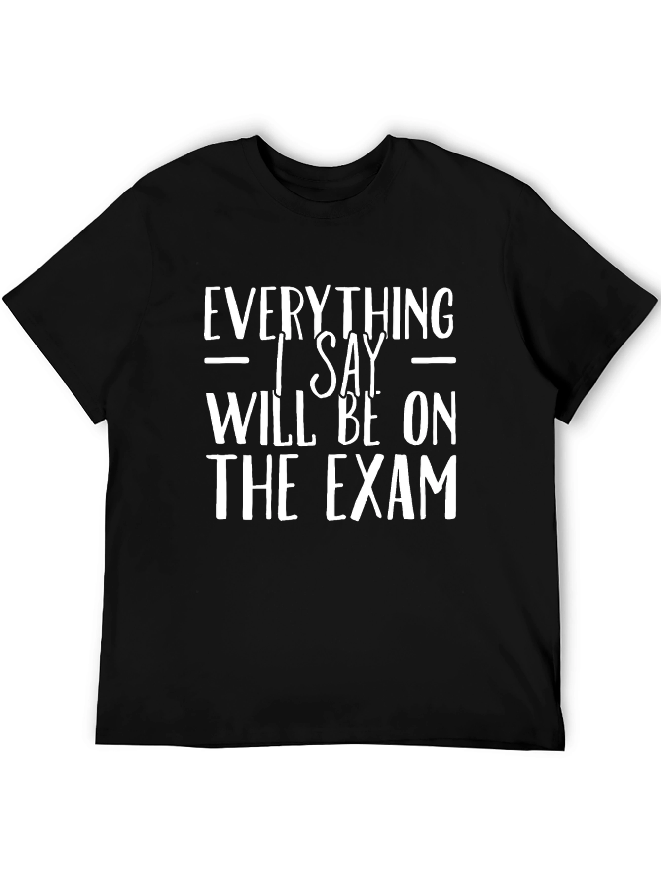 Everything I Say Will Be On The Exam T-Shirt